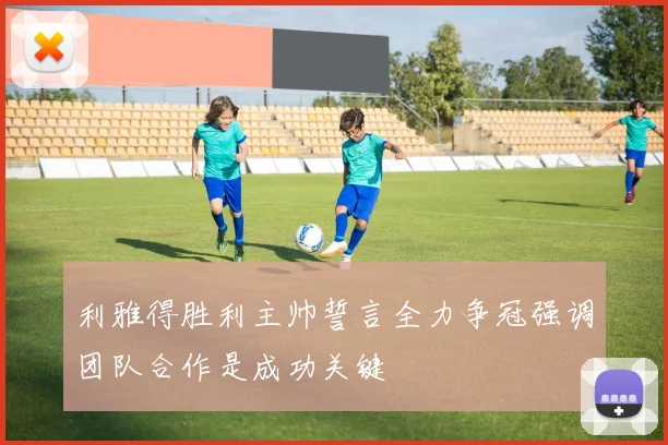 利雅得胜利主帅誓言全力争冠强调团队合作是成功关键