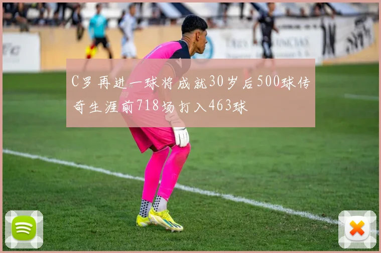 C罗再进一球将成就30岁后500球传奇生涯前718场打入463球