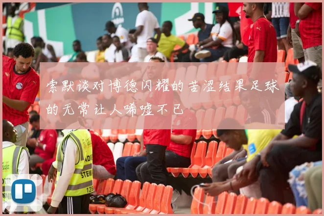 索默谈对博德闪耀的苦涩结果足球的无常让人唏嘘不已