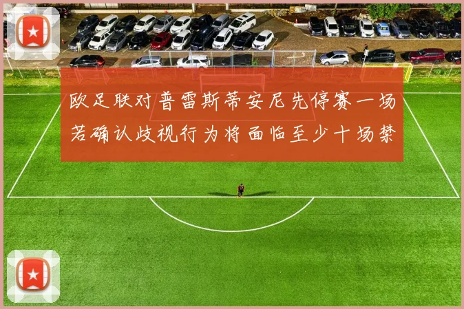 欧足联对普雷斯蒂安尼先停赛一场若确认歧视行为将面临至少十场禁赛处罚