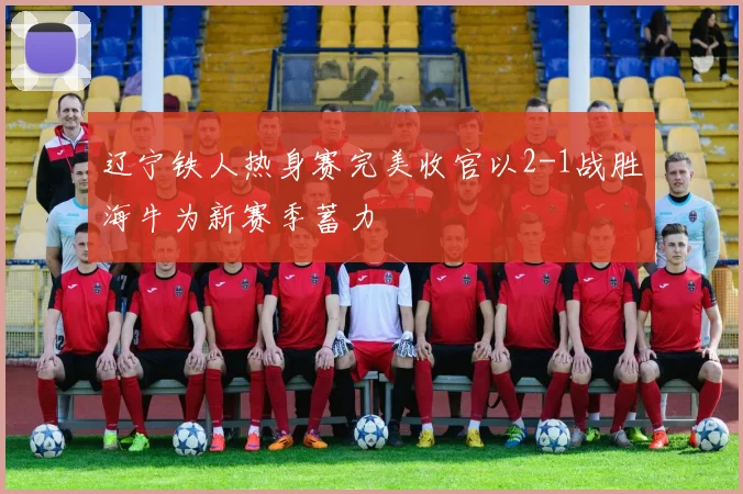 辽宁铁人热身赛完美收官以2-1战胜海牛为新赛季蓄力