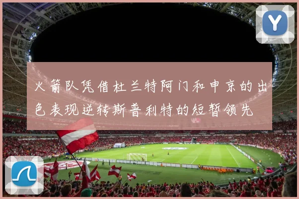 火箭队凭借杜兰特阿门和申京的出色表现逆转斯普利特的短暂领先