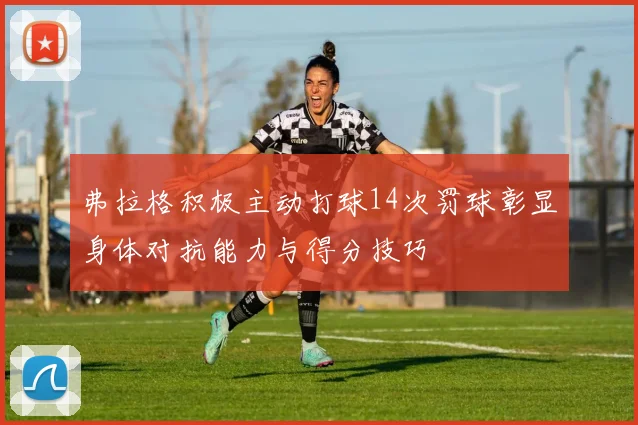弗拉格积极主动打球14次罚球彰显身体对抗能力与得分技巧