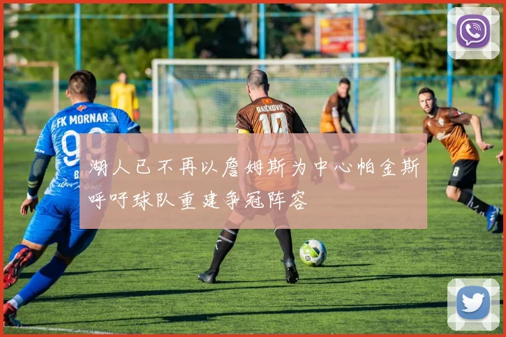 湖人已不再以詹姆斯为中心帕金斯呼吁球队重建争冠阵容