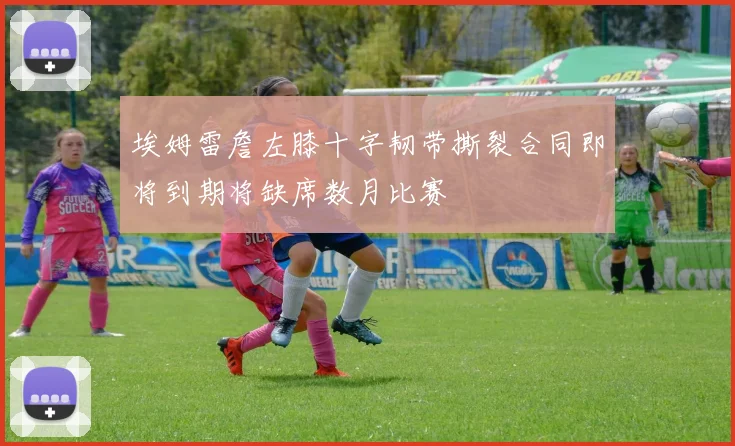 埃姆雷詹左膝十字韧带撕裂合同即将到期将缺席数月比赛