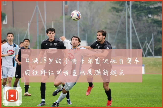 年满18岁的小将卡尔首次独自驾车前往拜仁训练基地展现新起点