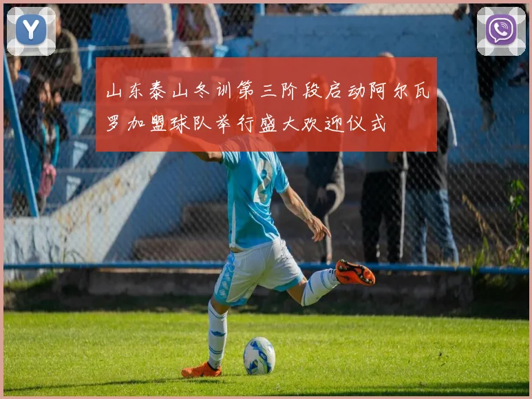 山东泰山冬训第三阶段启动阿尔瓦罗加盟球队举行盛大欢迎仪式