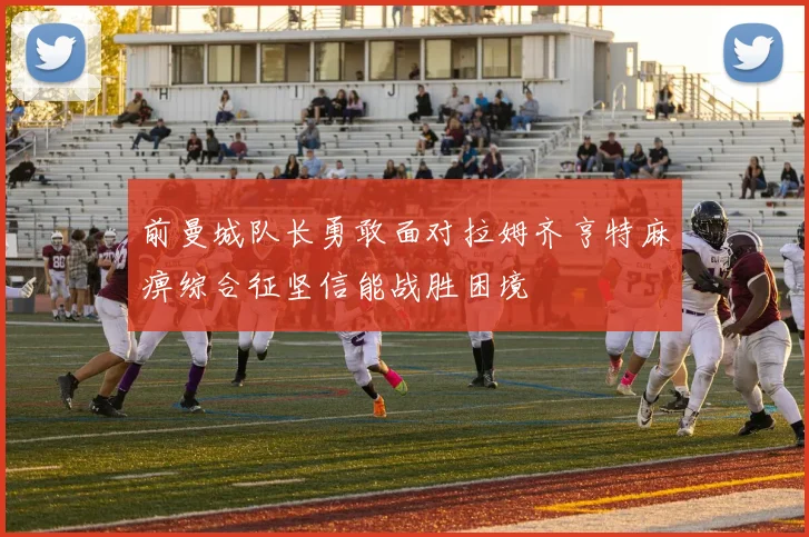 前曼城队长勇敢面对拉姆齐亨特麻痹综合征坚信能战胜困境