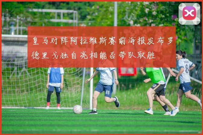 皇马对阵阿拉维斯赛前海报发布罗德里戈独自亮相能否带队取胜