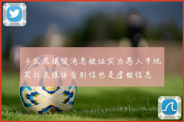 卡瓦尼退役消息被证实为愚人节玩笑社交媒体告别信也是虚假信息