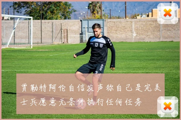贾勒特阿伦自信发声称自己是完美士兵愿意无条件执行任何任务