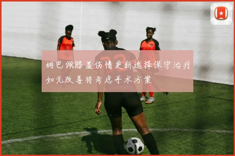 姆巴佩膝盖伤情更新选择保守治疗如无改善将考虑手术方案