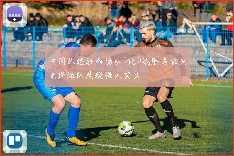 中国队连胜两场以3比0战胜乌兹别克斯坦队展现强大实力