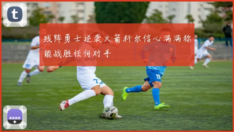 残阵勇士逆袭火箭科尔信心满满称能战胜任何对手