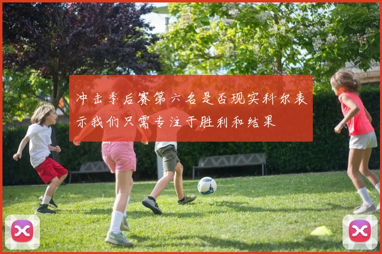 冲击季后赛第六名是否现实科尔表示我们只需专注于胜利和结果