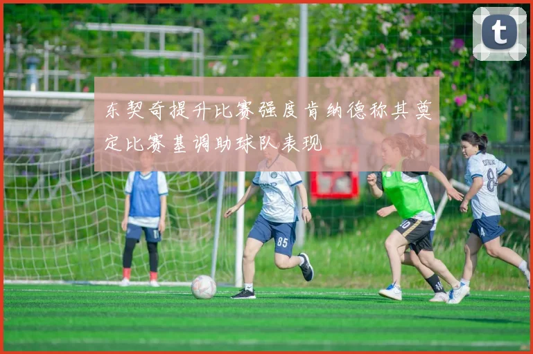 东契奇提升比赛强度肯纳德称其奠定比赛基调助球队表现