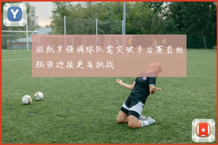 班凯罗强调球队需突破季后赛首轮瓶颈迎接更高挑战