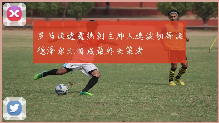 罗马诺透露热刺主帅人选波切蒂诺德泽尔比将成最终决策者