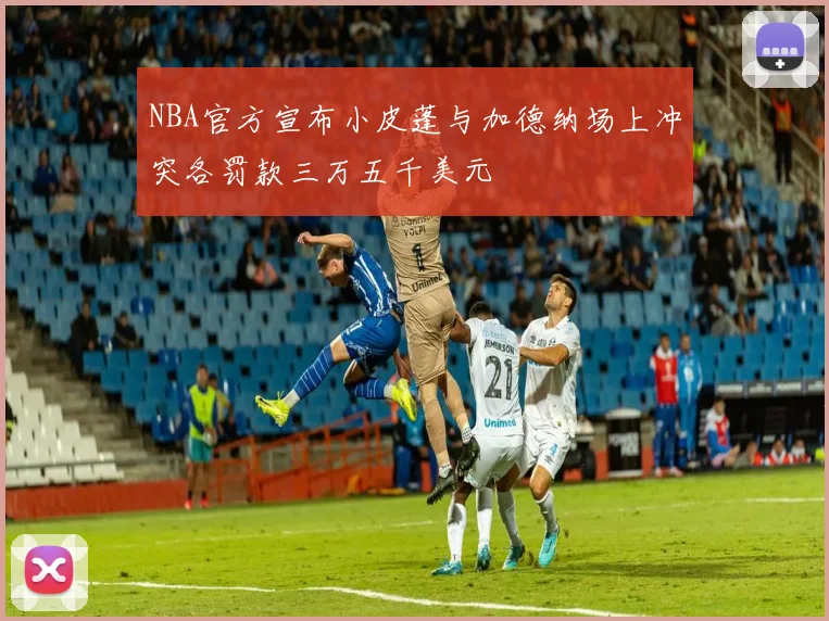 NBA官方宣布小皮蓬与加德纳场上冲突各罚款三万五千美元