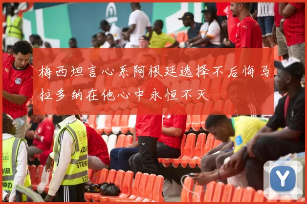 梅西坦言心系阿根廷选择不后悔马拉多纳在他心中永恒不灭