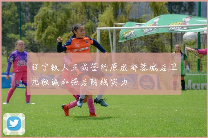 辽宁铁人正式签约原成都蓉城后卫元敏诚加强后防线实力