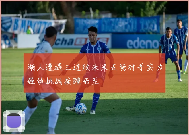 湖人遭遇三连败未来五场对手实力强劲挑战接踵而至