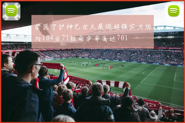 禁区守护神巴尔文展现超强实力场均104分71板命中率高达701