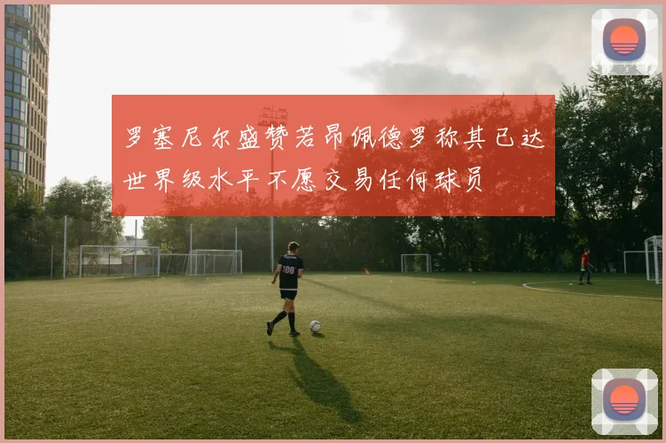 罗塞尼尔盛赞若昂佩德罗称其已达世界级水平不愿交易任何球员