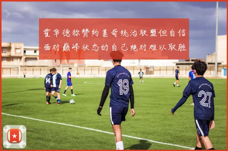 霍华德称赞约基奇统治联盟但自信面对巅峰状态的自己绝对难以取胜